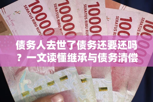 武汉债务人去世了债务还要还吗？一文读懂继承与债务清偿