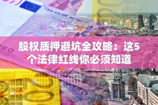武汉股权质押避坑全攻略：这5个法律红线你必须知道