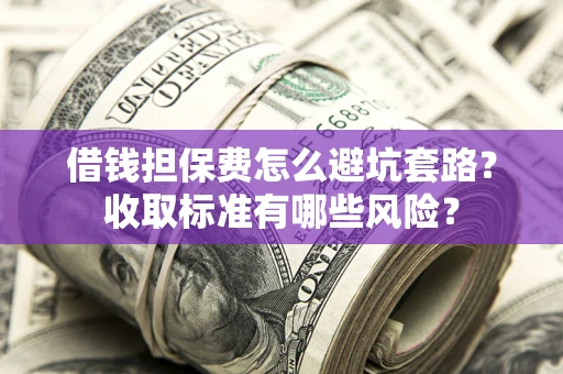武汉借钱担保费怎么避坑套路？收取标准有哪些风险？