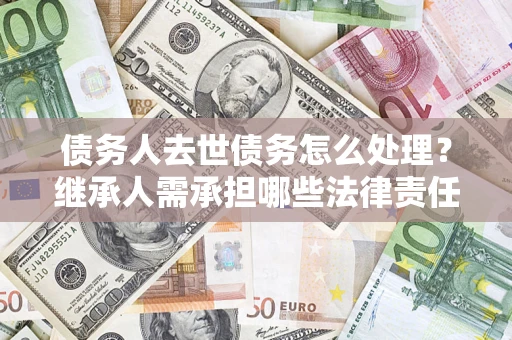 武汉债务人去世债务怎么处理？继承人需承担哪些法律责任？