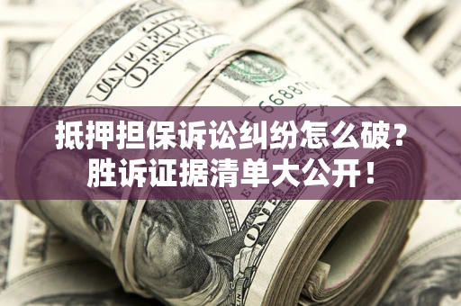 武汉抵押担保诉讼纠纷怎么破？胜诉证据清单大公开！