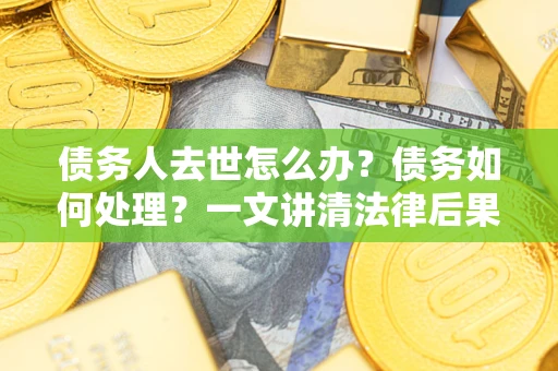 武汉债务人去世怎么办？债务如何处理？一文讲清法律后果