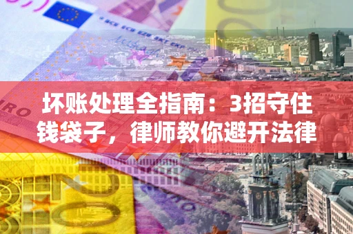 武汉坏账处理全指南：3招守住钱袋子，律师教你避开法律雷区