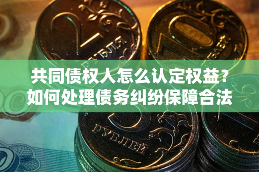武汉共同债权人怎么认定权益？如何处理债务纠纷保障合法权益？