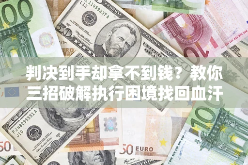 武汉判决到手却拿不到钱？教你三招破解执行困境找回血汗钱