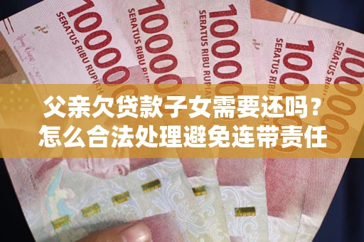 武汉父亲欠贷款子女需要还吗？怎么合法处理避免连带责任？