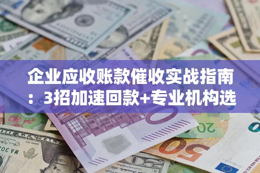 武汉企业应收账款催收实战指南：3招加速回款+专业机构选择避坑