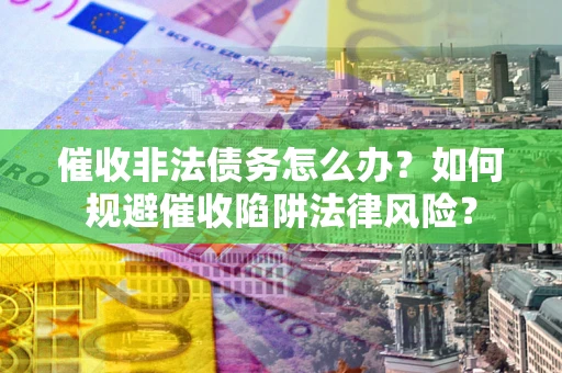 武汉催收非法债务怎么办？如何规避催收陷阱法律风险？
