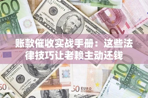 武汉账款催收实战手册：这些法律技巧让老赖主动还钱