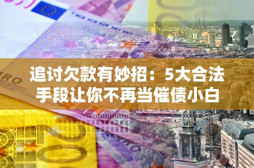 武汉追讨欠款有妙招：5大合法手段让你不再当催债小白
