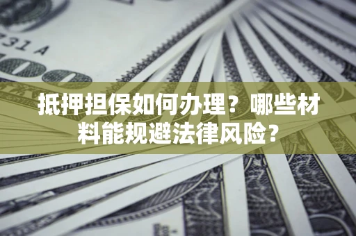 武汉抵押担保如何办理？哪些材料能规避法律风险？