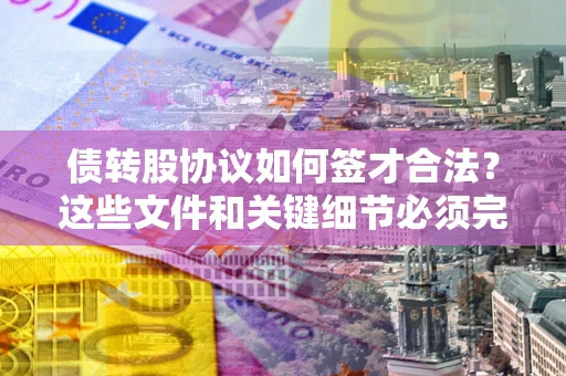 武汉债转股协议如何签才合法？这些文件和关键细节必须完整