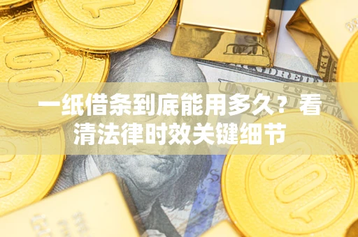 武汉一纸借条到底能用多久？看清法律时效关键细节