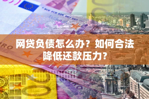 武汉网贷负债怎么办？如何合法降低还款压力？