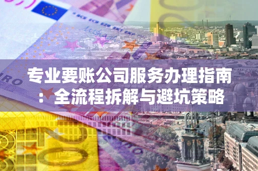 武汉专业要账公司服务办理指南：全流程拆解与避坑策略