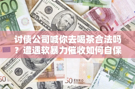 武汉讨债公司喊你去喝茶合法吗？遭遇软暴力催收如何自保？