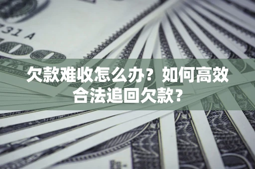武汉欠款难收怎么办？如何高效合法追回欠款？