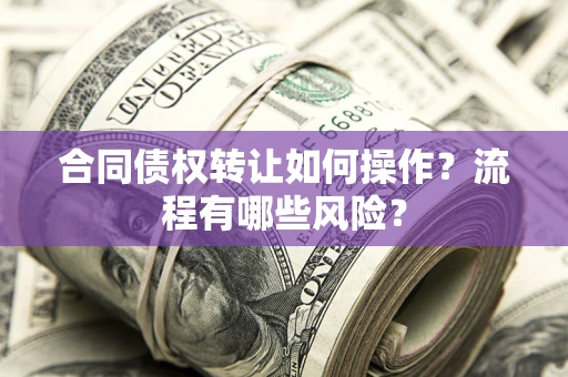 武汉合同债权转让如何操作？流程有哪些风险？