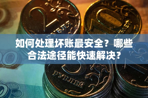 武汉如何处理坏账最安全？哪些合法途径能快速解决？