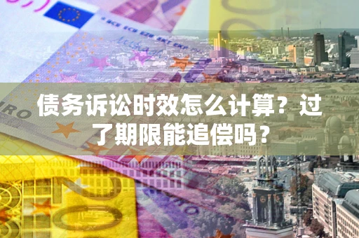 武汉债务诉讼时效怎么计算？过了期限能追偿吗？
