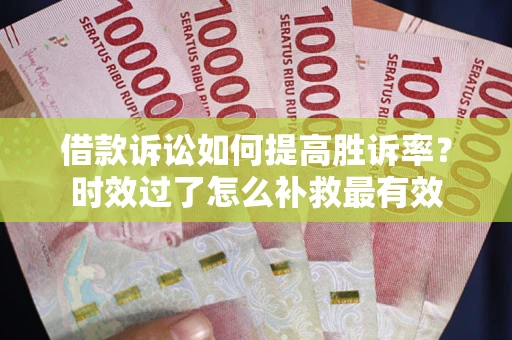 武汉借款诉讼如何提高胜诉率？时效过了怎么补救最有效