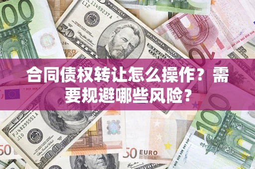 武汉合同债权转让怎么操作？需要规避哪些风险？