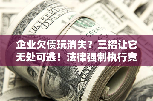 武汉企业欠债玩消失？三招让它无处可逃！法律强制执行竟比讨债公司还狠？