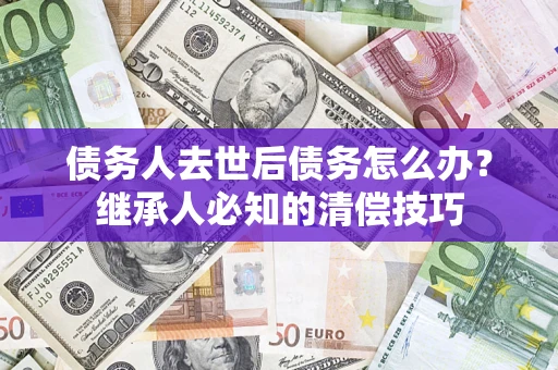 武汉债务人去世后债务怎么办？继承人必知的清偿技巧