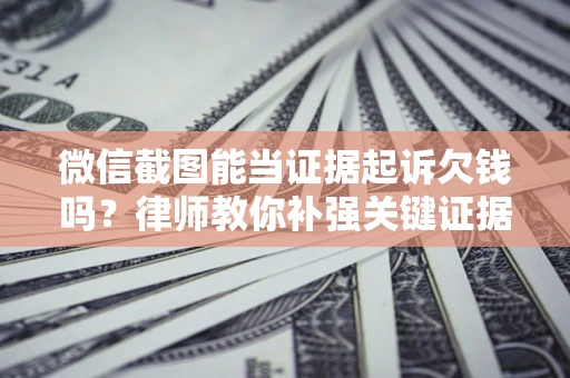武汉微信截图能当证据起诉欠钱吗？律师教你补强关键证据