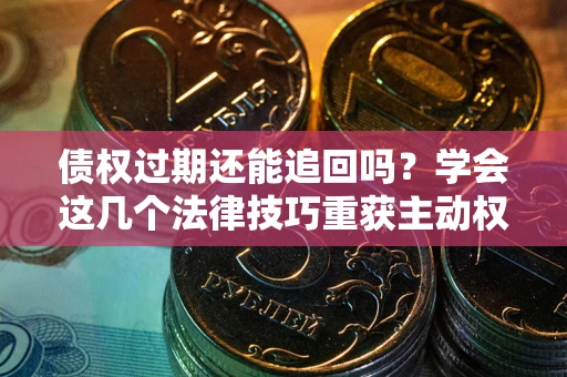 武汉债权过期还能追回吗？学会这几个法律技巧重获主动权