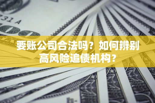 武汉要账公司合法吗？如何辨别高风险追债机构？