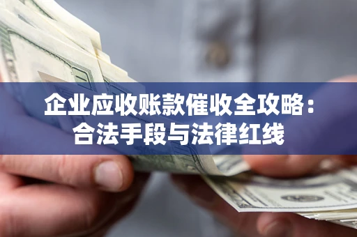 武汉企业应收账款催收全攻略：合法手段与法律红线