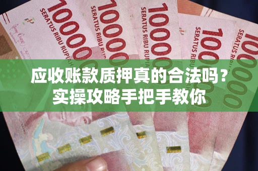 武汉应收账款质押真的合法吗？实操攻略手把手教你
