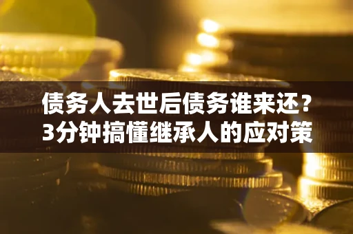 武汉债务人去世后债务谁来还？3分钟搞懂继承人的应对策略