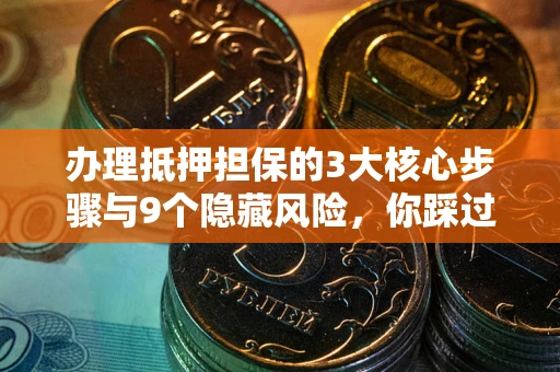 武汉办理抵押担保的3大核心步骤与9个隐藏风险，你踩过哪个坑？