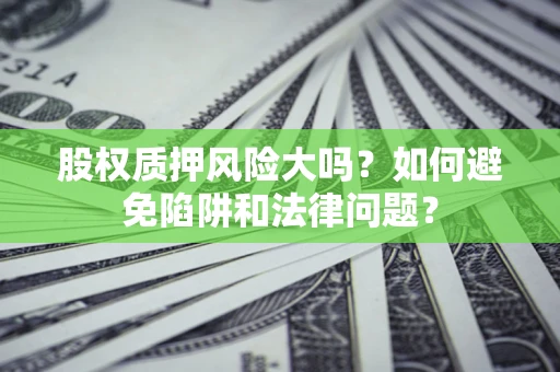武汉股权质押风险大吗？如何避免陷阱和法律问题？