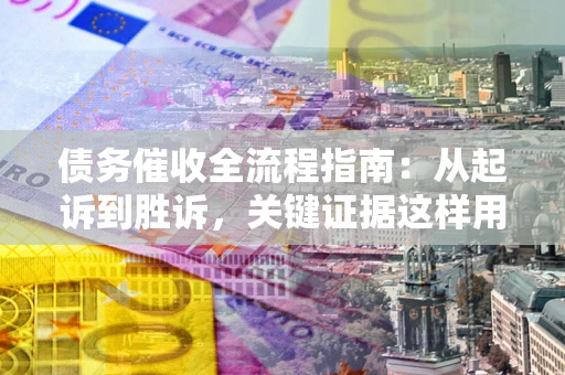 武汉债务催收全流程指南：从起诉到胜诉，关键证据这样用