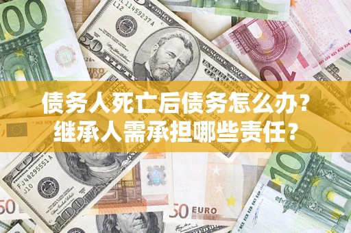 武汉债务人死亡后债务怎么办？继承人需承担哪些责任？