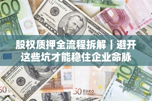 武汉股权质押全流程拆解｜避开这些坑才能稳住企业命脉