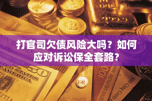 武汉打官司欠债风险大吗？如何应对诉讼保全套路？