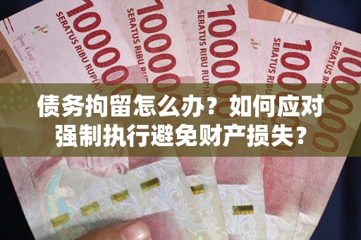 武汉债务拘留怎么办？如何应对强制执行避免财产损失？