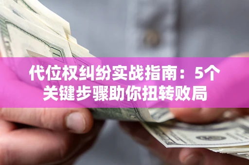 武汉代位权纠纷实战指南：5个关键步骤助你扭转败局