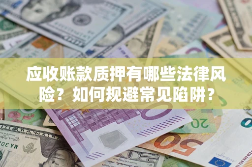 武汉应收账款质押有哪些法律风险？如何规避常见陷阱？