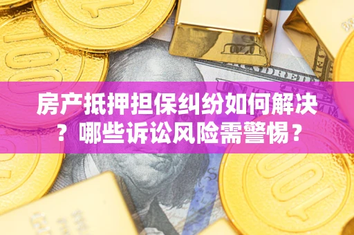 武汉房产抵押担保纠纷如何解决？哪些诉讼风险需警惕？