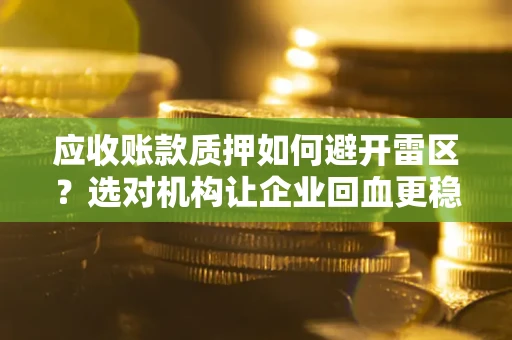 武汉应收账款质押如何避开雷区？选对机构让企业回血更稳