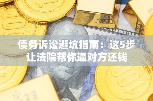 武汉债务诉讼避坑指南：这5步让法院帮你逼对方还钱