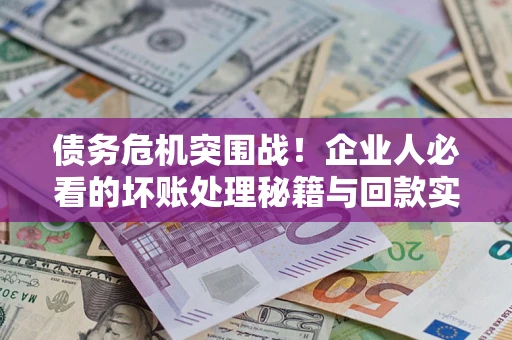 武汉债务危机突围战！企业人必看的坏账处理秘籍与回款实战指南