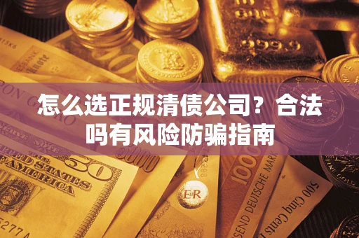 武汉怎么选正规清债公司？合法吗有风险防骗指南