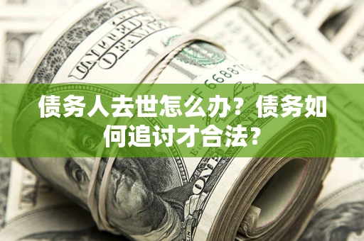 武汉债务人去世怎么办？债务如何追讨才合法？
