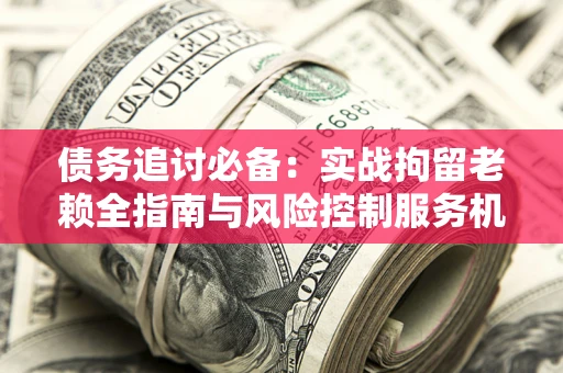 武汉债务追讨必备：实战拘留老赖全指南与风险控制服务机构推荐